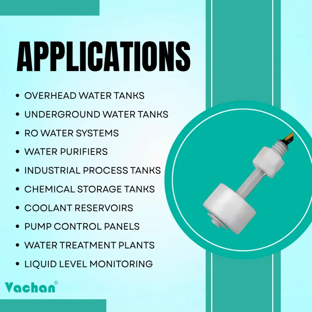 Applications of VFS 101 Float Sensor for overhead water tanks, underground water tanks, RO water systems, water purifiers, industrial process tanks, chemical storage tanks, coolant reservoirs, pump control panels, water treatment plants, and liquid level monitoring.